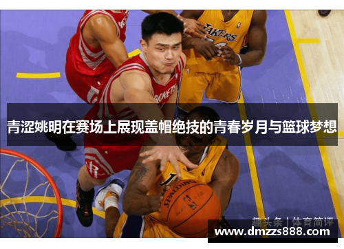 青涩姚明在赛场上展现盖帽绝技的青春岁月与篮球梦想