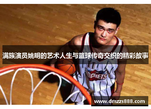 满族演员姚明的艺术人生与篮球传奇交织的精彩故事