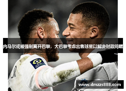 内马尔或被强制离开巴黎，大巴黎考虑出售球星以解决财政问题