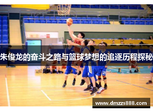朱俊龙的奋斗之路与篮球梦想的追逐历程探秘