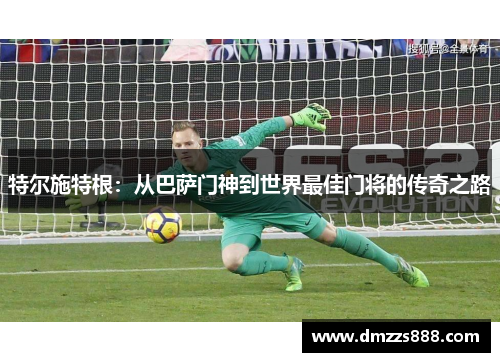 特尔施特根：从巴萨门神到世界最佳门将的传奇之路
