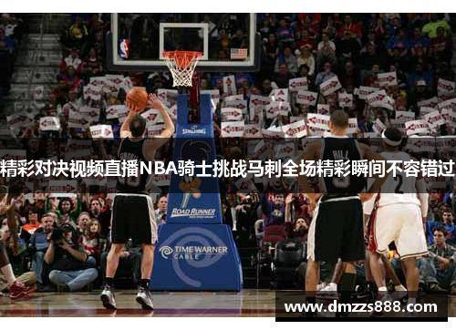 精彩对决视频直播NBA骑士挑战马刺全场精彩瞬间不容错过