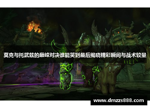 莫克与托武兹的巅峰对决谁能笑到最后揭晓精彩瞬间与战术较量